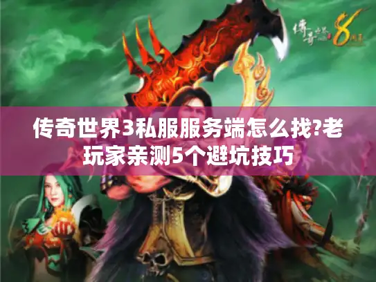 传奇世界3私服服务端怎么找?老玩家亲测5个避坑技巧