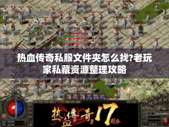 热血传奇私服文件夹怎么找?老玩家私藏资源整理攻略