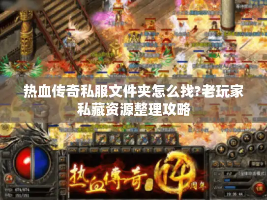 热血传奇私服文件夹怎么找?老玩家私藏资源整理攻略