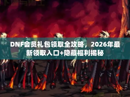 DNF会员礼包领取全攻略，2026年最新领取入口+隐藏福利揭秘
