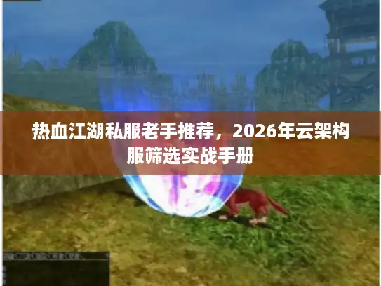 热血江湖私服老手推荐,2026年云架构服筛选实战手册 热血江湖私服老手推荐,2026年云架构服筛选实战手册