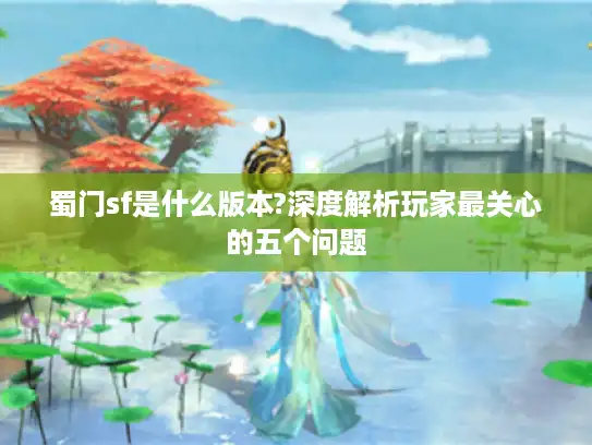 蜀门sf是什么版本?深度解析玩家最关心的五个问题