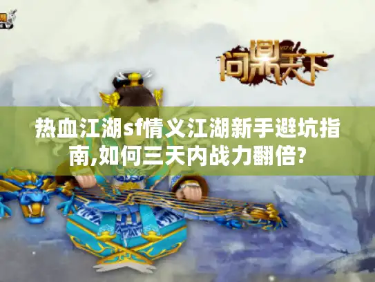 热血江湖sf情义江湖新手避坑指南,如何三天内战力翻倍?