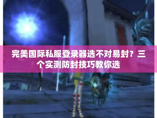 完美国际私服登录器选不对易封？三个实测防封技巧教你选
