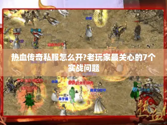 热血传奇私服怎么开?老玩家最关心的7个实战问题