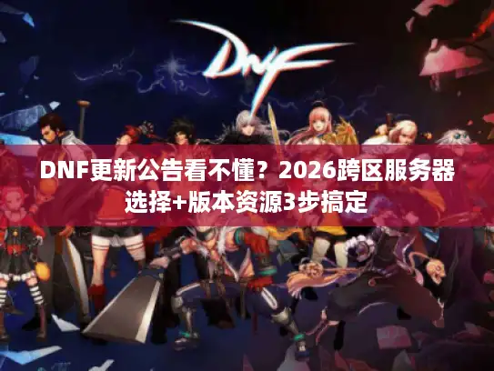 DNF更新公告看不懂?2026跨区服务器选择+版本资源3步搞定 DNF更新公告看不懂?2026跨区服务器选择+版本资源3步搞定