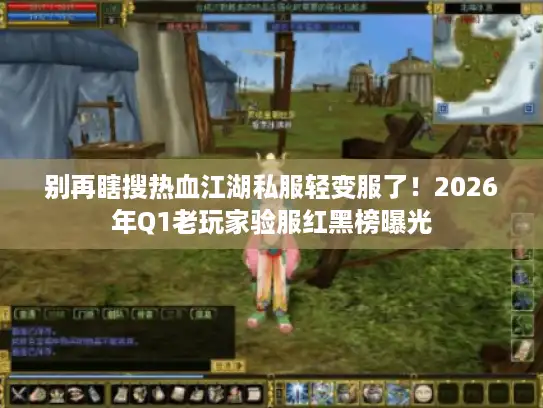别再瞎搜热血江湖私服轻变服了！2026年Q1老玩家验服红黑榜曝光