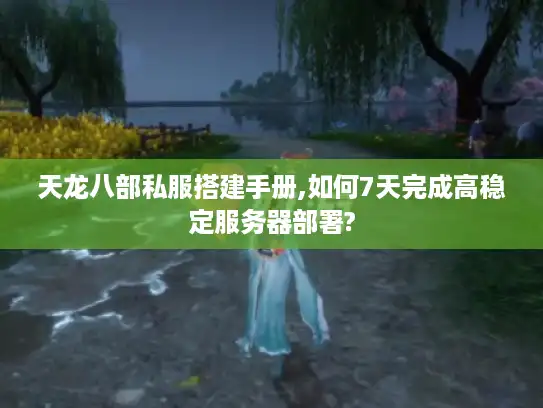 天龙八部私服搭建手册,如何7天完成高稳定服务器部署?