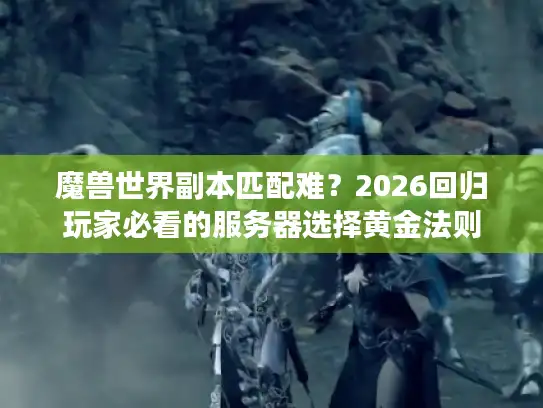 魔兽世界副本匹配难？2026回归玩家必看的服务器选择黄金法则