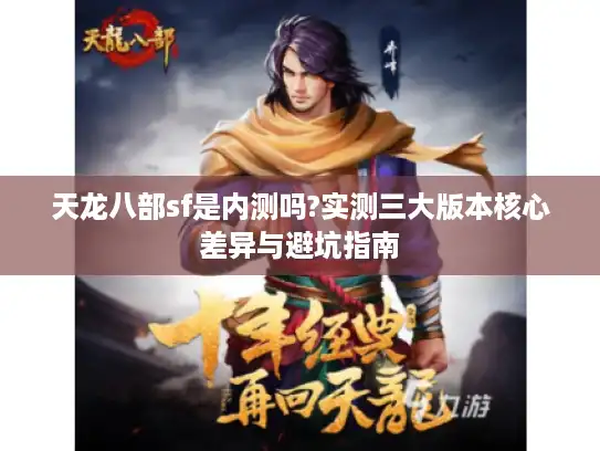 天龙八部sf是内测吗?实测三大版本核心差异与避坑指南 天龙八部sf是内测吗?实测三大版本核心差异与避坑指南