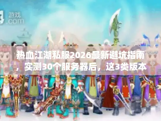 热血江湖私服2026最新避坑指南，实测30个服务器后，这3类版本才真正耐玩