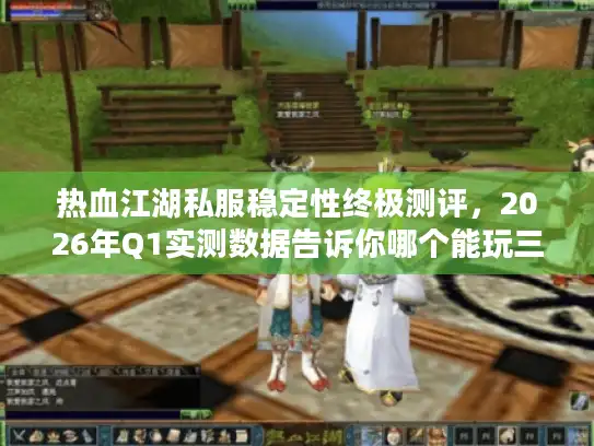 热血江湖私服稳定性终极测评，2026年Q1实测数据告诉你哪个能玩三年不跑路
