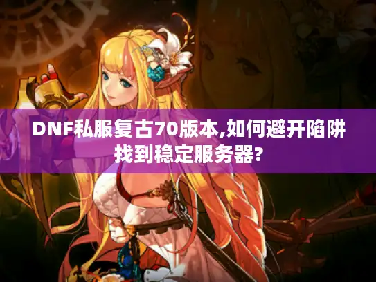DNF私服复古70版本,如何避开陷阱找到稳定服务器? DNF私服复古70版本,如何避开陷阱找到稳定服务器?