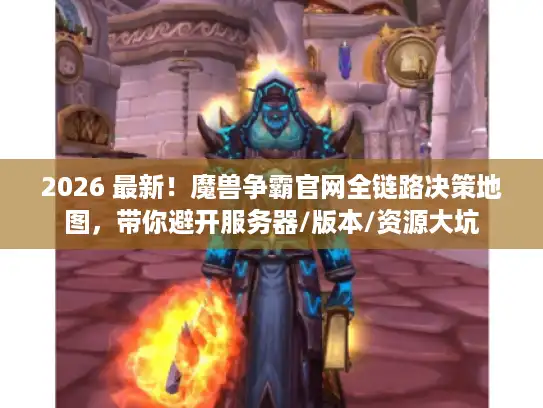 2026 最新！魔兽争霸官网全链路决策地图，带你避开服务器/版本/资源大坑