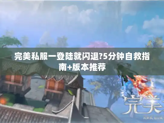 完美私服一登陆就闪退?5分钟自救指南+版本推荐