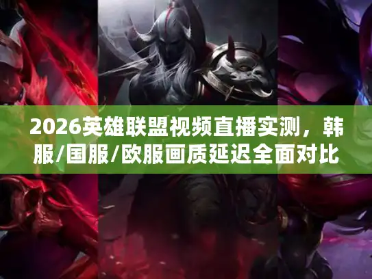 2026英雄联盟视频直播实测，韩服/国服/欧服画质延迟全面对比