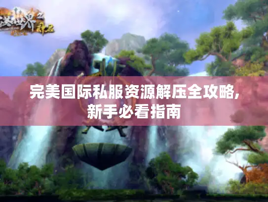 完美国际私服资源解压全攻略,新手必看指南