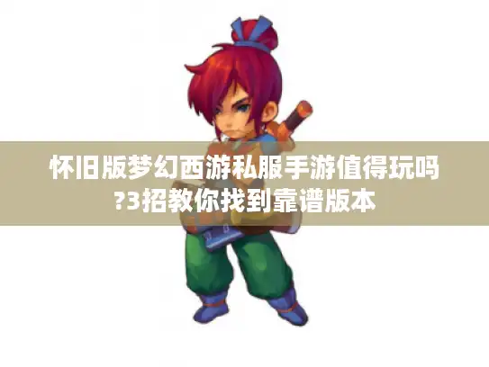 怀旧版梦幻西游私服手游值得玩吗?3招教你找到靠谱版本