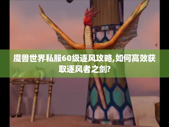 魔兽世界私服60级逐风攻略,如何高效获取逐风者之剑?