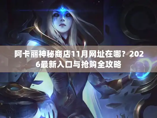 阿卡丽神秘商店11月网址在哪?2026最新入口与抢购全攻略 阿卡丽神秘商店11月网址在哪?2026最新入口与抢购全攻略