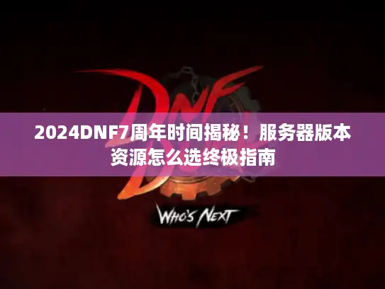 2024DNF7周年时间揭秘!服务器版本资源怎么选终极指南 2024DNF7周年时间揭秘!服务器版本资源怎么选终极指南