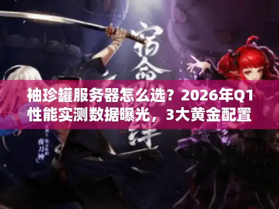 袖珍罐服务器怎么选？2026年Q1性能实测数据曝光，3大黄金配置方案