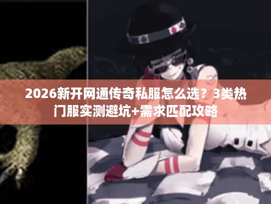 2026新开网通传奇私服怎么选？3类热门服实测避坑+需求匹配攻略