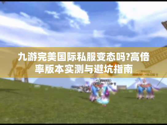 九游完美国际私服变态吗?高倍率版本实测与避坑指南 九游完美国际私服变态吗?高倍率版本实测与避坑指南