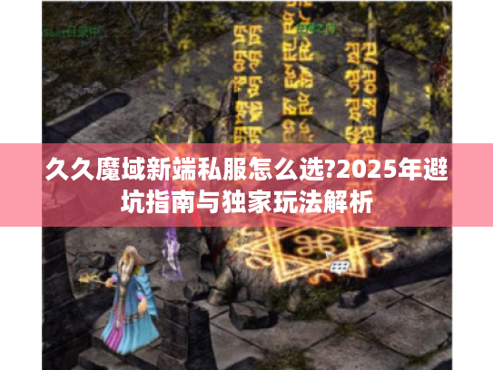 久久魔域新端私服怎么选?2025年避坑指南与独家玩法解析 久久魔域新端私服怎么选?2025年避坑指南与独家玩法解析