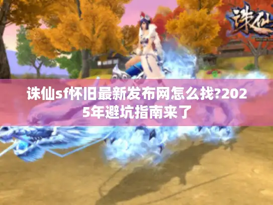 诛仙sf怀旧最新发布网怎么找?2025年避坑指南来了