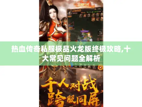 热血传奇私服极品火龙版终极攻略,十大常见问题全解析 热血传奇私服极品火龙版终极攻略,十大常见问题全解析