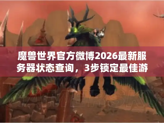 魔兽世界官方微博2026最新服务器状态查询，3步锁定最佳游戏版本与资源入口