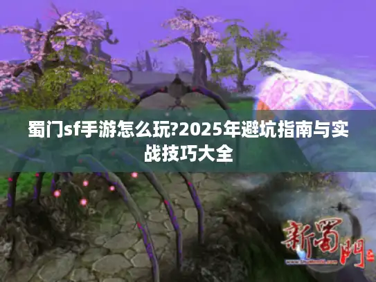 蜀门sf手游怎么玩?2025年避坑指南与实战技巧大全