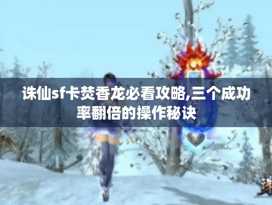诛仙sf卡焚香龙必看攻略,三个成功率翻倍的操作秘诀 诛仙sf卡焚香龙必看攻略,三个成功率翻倍的操作秘诀