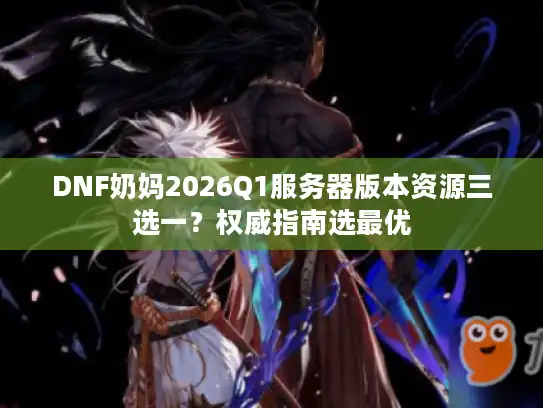 DNF奶妈2026Q1服务器版本资源三选一？权威指南选最优