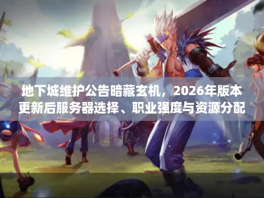 地下城维护公告暗藏玄机，2026年版本更新后服务器选择、职业强度与资源分配终极决策指南