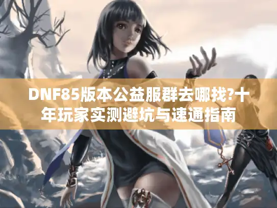 DNF85版本公益服群去哪找?十年玩家实测避坑与速通指南