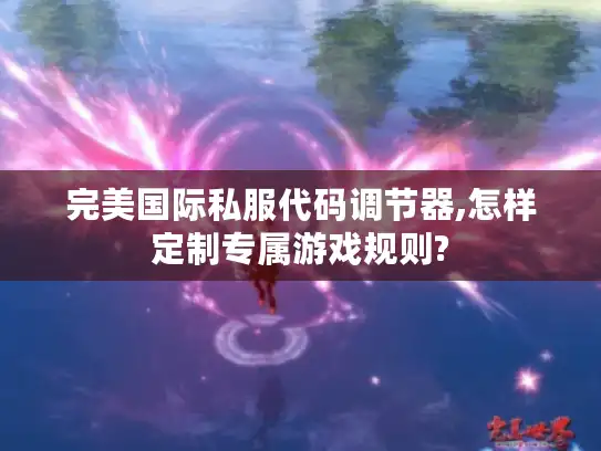 完美国际私服代码调节器,怎样定制专属游戏规则?