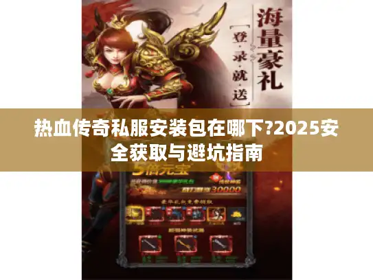 热血传奇私服安装包在哪下?2025安全获取与避坑指南