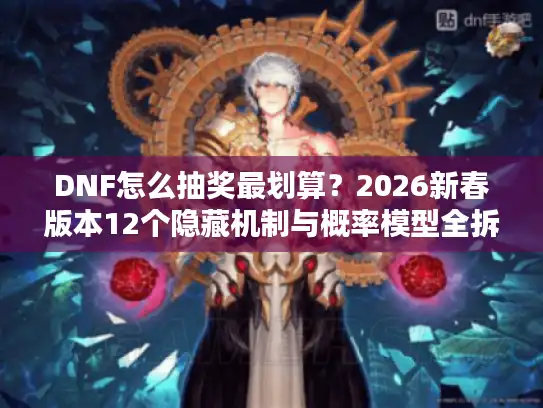 DNF怎么抽奖最划算?2026新春版本12个隐藏机制与概率模型全拆解 DNF怎么抽奖最划算?2026新春版本12个隐藏机制与概率模型全拆解