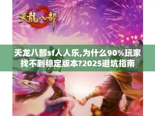 天龙八部sf人人乐,为什么90%玩家找不到稳定版本?2025避坑指南