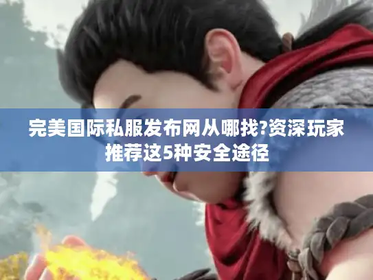 完美国际私服发布网从哪找?资深玩家推荐这5种安全途径