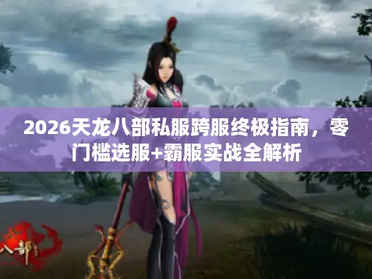 2026天龙八部私服跨服终极指南,零门槛选服+霸服实战全解析 2026天龙八部私服跨服终极指南,零门槛选服+霸服实战全解析