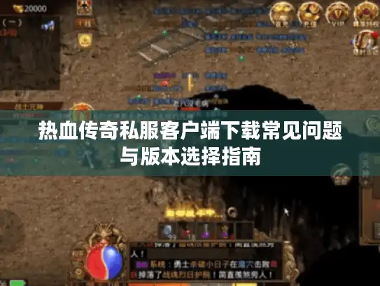 热血传奇私服客户端下载常见问题与版本选择指南