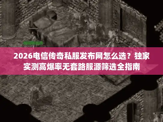 2026电信传奇私服发布网怎么选？独家实测高爆率无套路服源筛选全指南