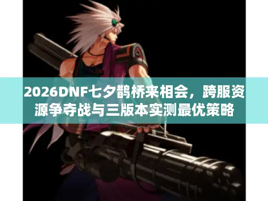 2026DNF七夕鹊桥来相会,跨服资源争夺战与三版本实测最优策略 2026DNF七夕鹊桥来相会,跨服资源争夺战与三版本实测最优策略