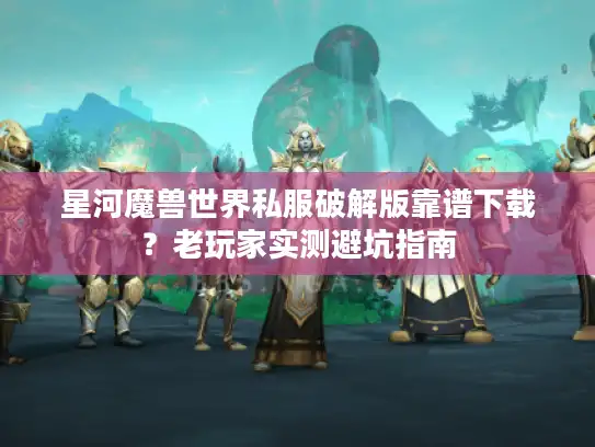 星河魔兽世界私服破解版靠谱下载？老玩家实测避坑指南