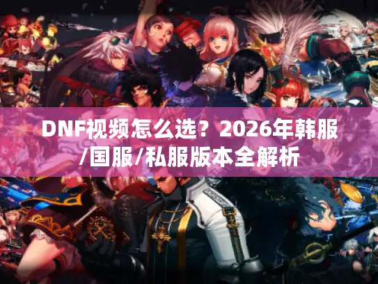 DNF视频怎么选？2026年韩服/国服/私服版本全解析