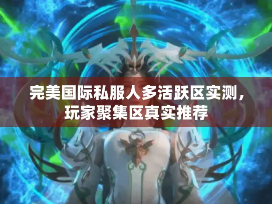 完美国际私服人多活跃区实测，玩家聚集区真实推荐
