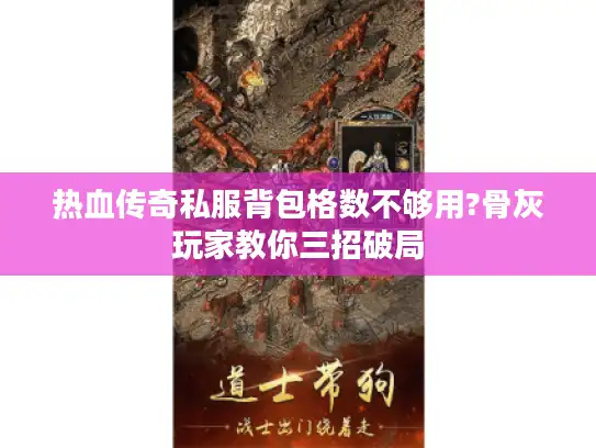 热血传奇私服背包格数不够用?骨灰玩家教你三招破局 热血传奇私服背包格数不够用?骨灰玩家教你三招破局